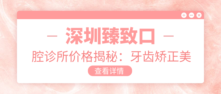 深圳较好口腔诊所价格揭秘：牙齿矫正美白种植全攻略