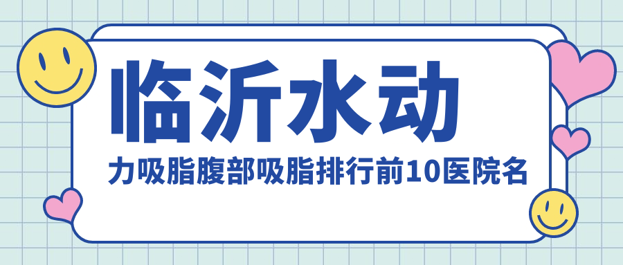 临沂水动力吸脂腹部吸脂排行前10医院名单+费用价目表展示!实力强技术娴熟
