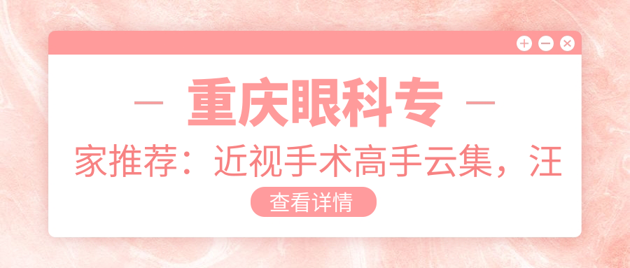 重庆眼科医生推荐：近视手术高手云集，汪红刘勇李平华擅长晶体植入置换，口碑较好！