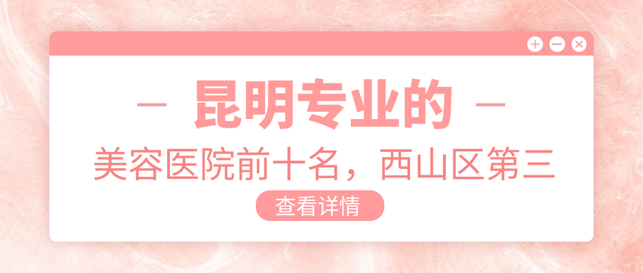 昆明的美容医院前十名，西山区第三人民医院、昆明思尔美医疗美容都可信