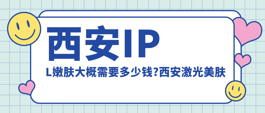 西安IPL嫩肤大概需要多少钱?西安激光美肤激光/镭射净肤/果酸嫩肤费用便宜