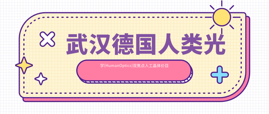 武汉德国人类光学(HumanOptics)双焦点人工晶体价目单2025年崭新揭秘,含德国人类光学(HumanOptics)双焦点人工晶体/美国爱尔康SN6AD1双焦点人工晶体/美国福来视(lenstec)SCL-3双焦点人工晶体价格明细