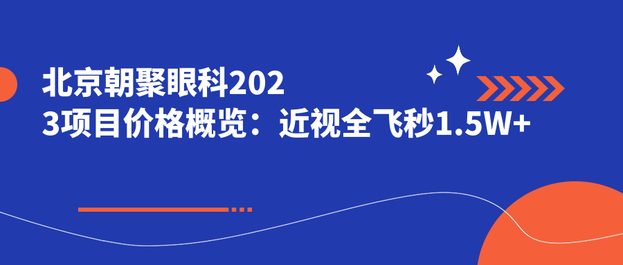 北京朝聚眼科2023项目价格概览：近视全飞秒1.5W+ 半飞秒1.2W+ 晶体植入2.8W+