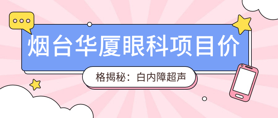 烟台华厦眼科项目价格揭秘：白内障超声乳化6000元起，麻痹斜视矫正1万起，半飞秒激光1.8万起