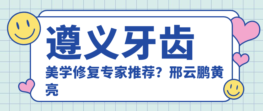 遵义牙齿美学修复医生推荐？邢云鹏黄亮嬴胡川医生备受信赖