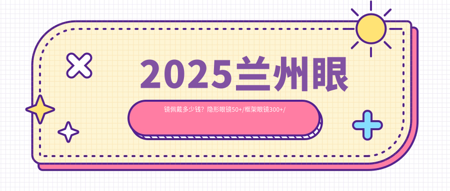 2025兰州眼镜佩戴多少钱？隐形眼镜50+/框架眼镜300+/框架眼镜300+
