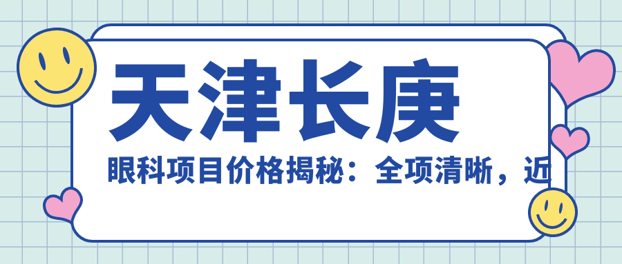 天津长庚眼科项目价格揭秘：全项清晰，近视矫正8800起！