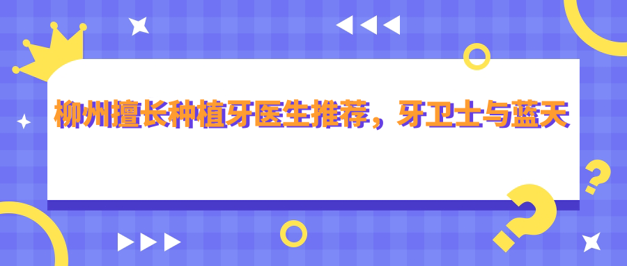 柳州擅长种植牙医生推荐，牙卫士与蓝天口腔医生名单