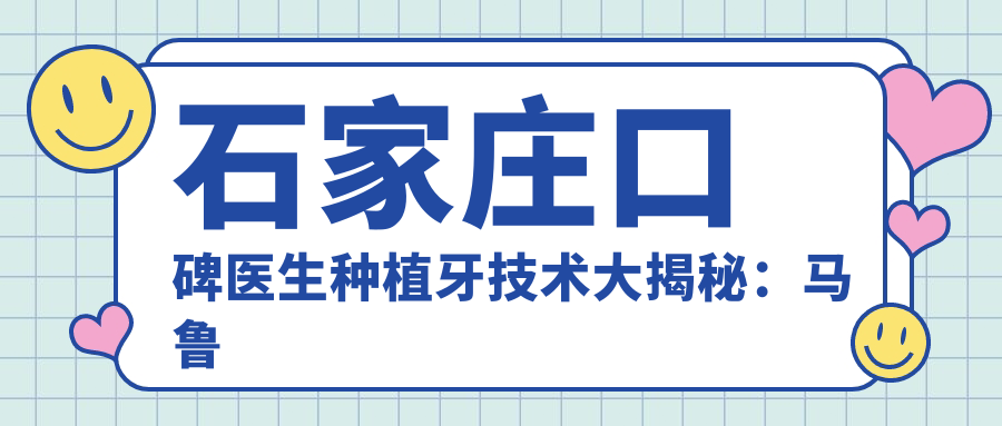 石家庄口碑医生种植牙技术大揭秘：马鲁豫、程新艳、白晓英等医生受推崇