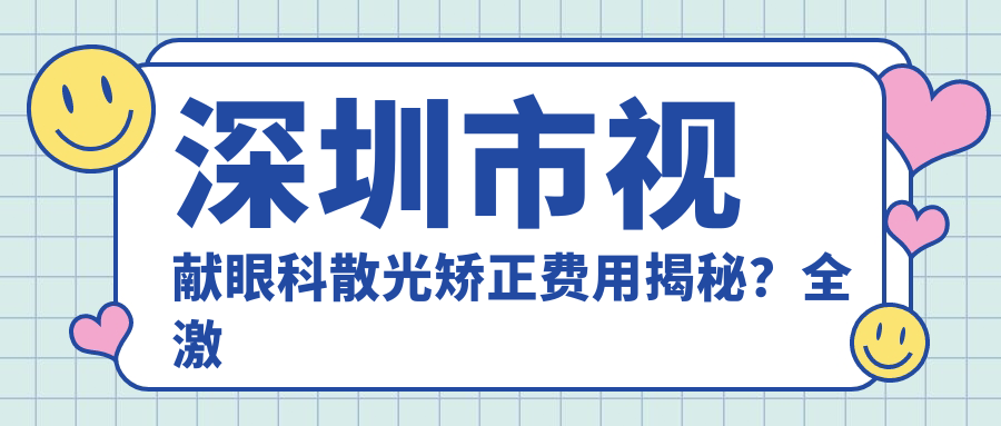 深圳市视献眼科散光矫正费用揭秘？全激光矫正亲民价+ICL晶体植入高端选+个性化飞秒方案适中