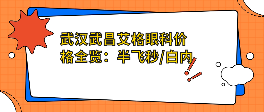 武汉武昌艾格眼科价格全览：半飞秒/白内障/全飞秒等项目费用明细+近视矫正实惠