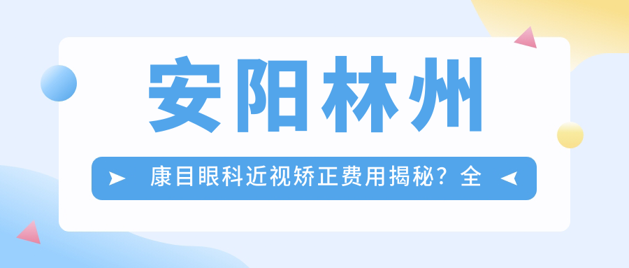 安阳林州康目眼科近视矫正费用揭秘？全飞秒近视手术近1W+ 半飞秒亲民价约8K+ ICL晶体植入2W+起