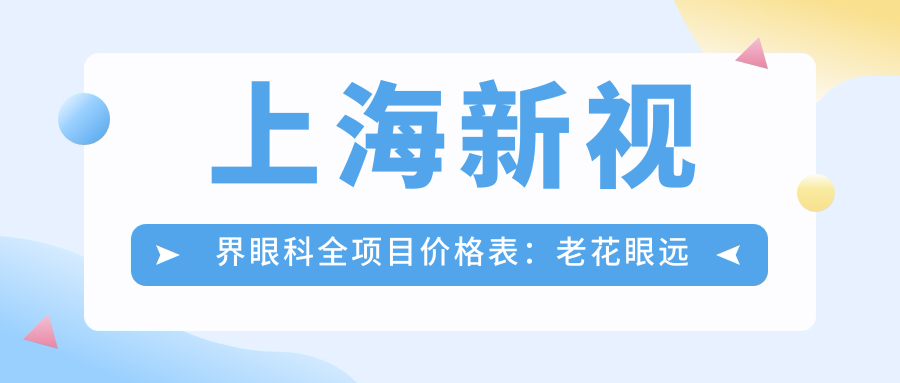 上海新视界眼科全项目价格表：老花眼远视矫正+白内障手术+全飞秒半飞秒近视治疗+散光PRL TICL ICL晶体植入+斜视弱视改善，价格一览