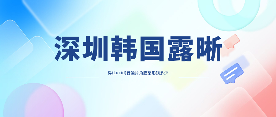 深圳韩国露晰得(Lucid)普通片角膜塑形镜多少钱？国内普诺瞳全弧段非球面A系列4.9千+|国内普诺瞳基弧球面S系列3.9千+，附带10家高人气医院价格表！