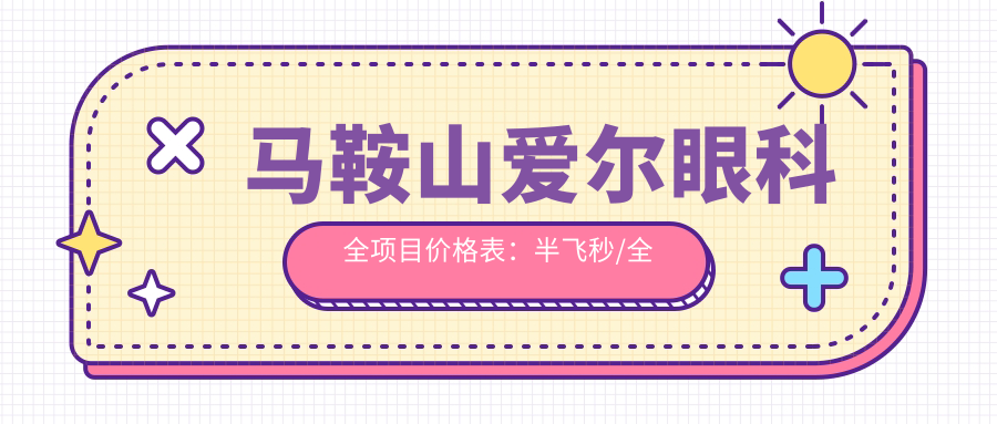马鞍山爱尔眼科全项目价格表：半飞秒/全飞秒近视手术|ICL晶体植入|角膜塑形镜等费用一览
