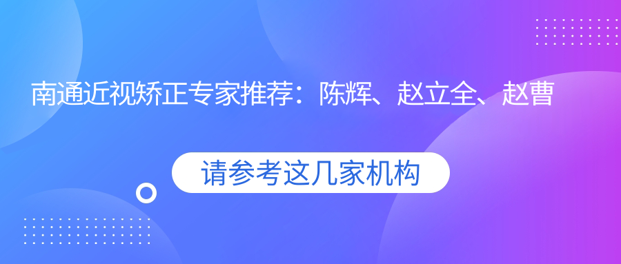 南通近视矫正医生推荐：陈辉、赵立全、赵曹芳医生擅长全飞秒手术