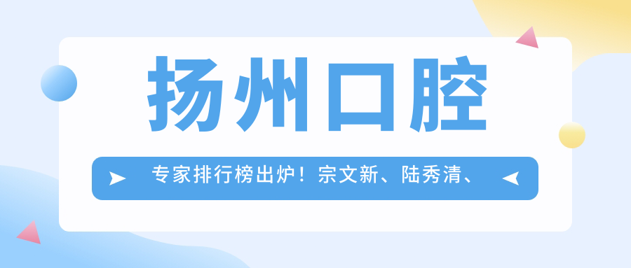 扬州口腔医生排行榜出炉！宗文新、陆秀清、曾小法擅长美容冠修复受推崇！