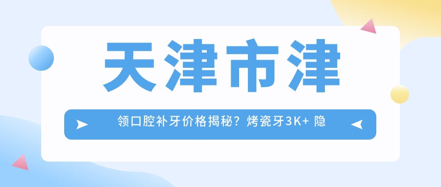 天津市津领口腔补牙价格揭秘？烤瓷牙3K+ 隐形矫正2W+ 牙齿美白1K+