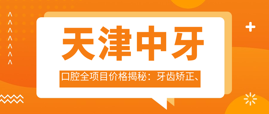 天津中牙口腔全项目价格揭秘：牙齿矫正、美白、种植一网打尽