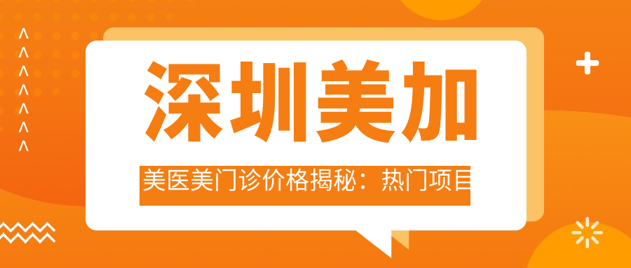 深圳美加美医美门诊价格揭秘：热门项目如玻尿酸填充与费用一览