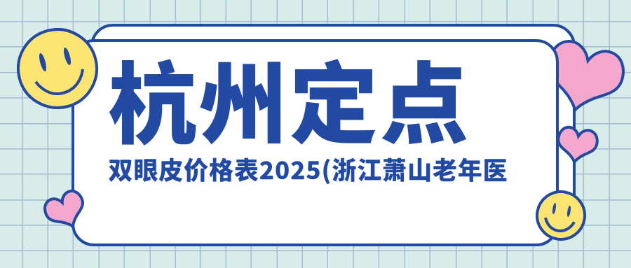 杭州定点双眼皮价格表2025(浙江萧山老年医院2058元起/浙江艾博医疗美容1758起)
