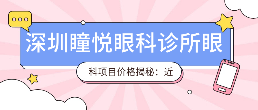 深圳瞳悦眼科诊所眼科项目价格揭秘：近视激光、白内障手术等热门项目费用一览