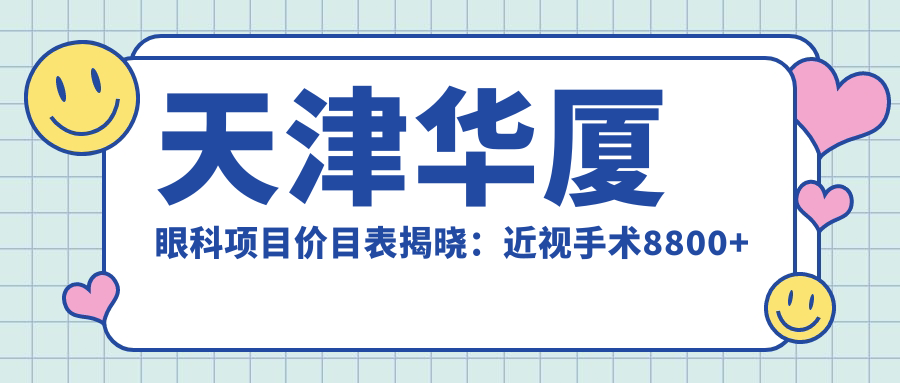 天津华厦眼科项目价目表揭晓：近视手术8800+白内障治疗6000+验光配镜300元起实惠详实