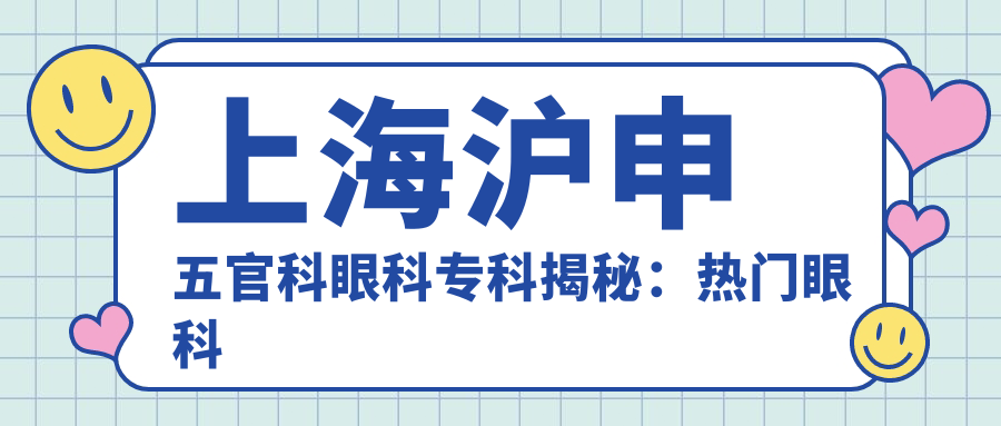 上海沪申眼鼻科眼科专科揭秘：热门眼科项目价格清单，近视矫正、白内障手术等你来查！