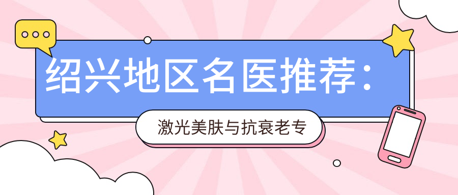 绍兴地区名医推荐：激光美肤与抗衰老医生排行榜