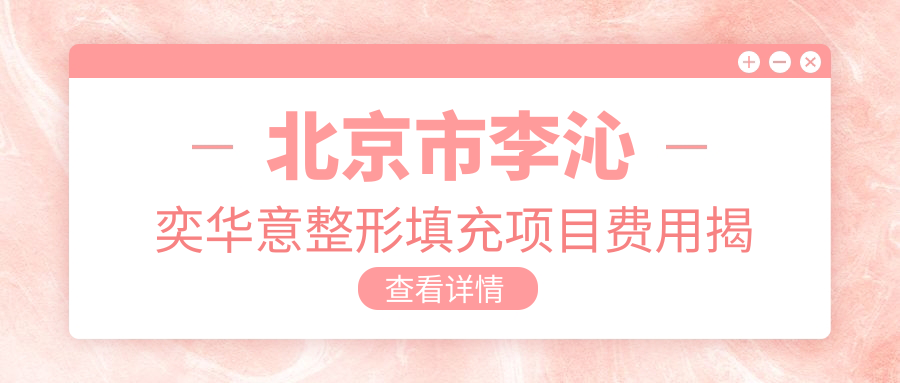 北京市李沁奕华意整形填充项目费用揭秘：自体脂肪填充2W+/玻尿酸填充1W+/鼻基底填充1.5W+