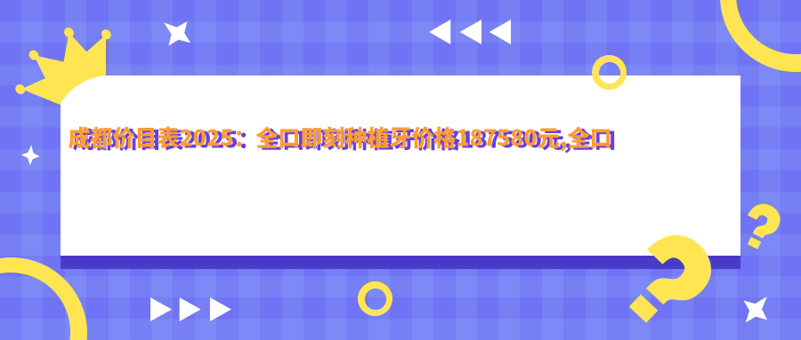 成都价目表2025：全口即刻种植牙价格187580元,全口即刻种植牙180000元起