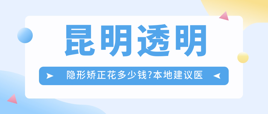 昆明透明隐形矫正花多少钱?本地建议医院分享
