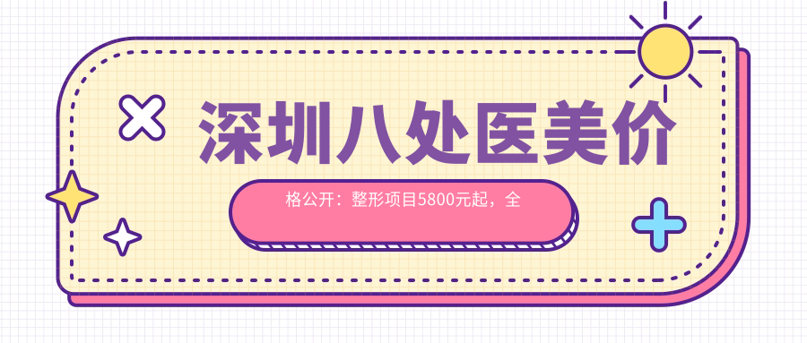 深圳八处医美价格公开：整形项目5800元起，全览优惠价格表！