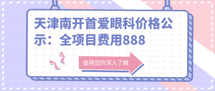天津南开首爱眼科价格公示：全项目费用888元起，详查更多实惠价！