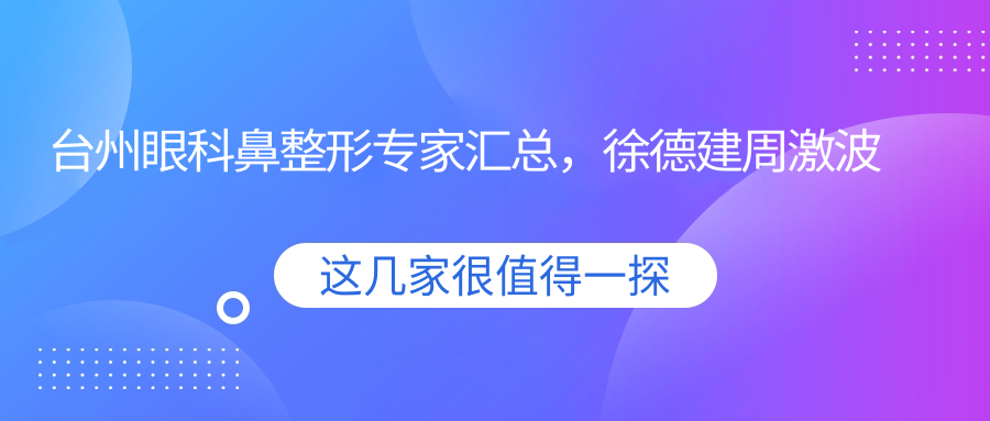 台州眼科鼻整形医生汇总，徐德建周激波林才宇擅长白内障及精细五官整形