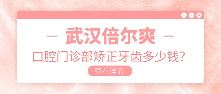 武汉倍尔爽口腔门诊部矫正牙齿多少钱？隐形矫正2W+ 金属自锁1.5W+ 牙齿美白5K+