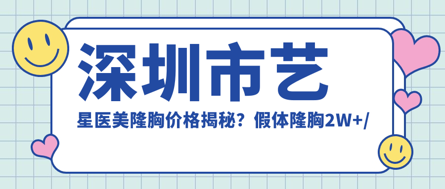 深圳市艺星医美隆胸价格揭秘？假体隆胸2W+/自体脂肪填充1.5W+/鼻部综合整形3W+