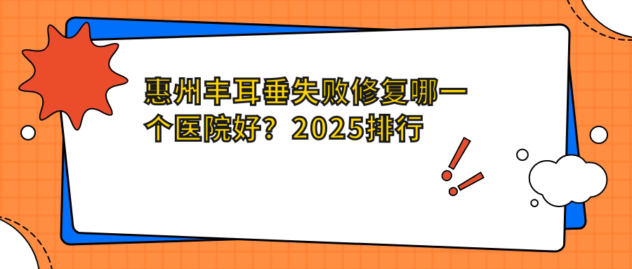 惠州丰耳垂失败修复哪一个医院好？2025排行榜:惠阳长安医院医疗美容科 |保尔美医疗美容  |星途医疗美容(惠州分院)等入围！附价格表
