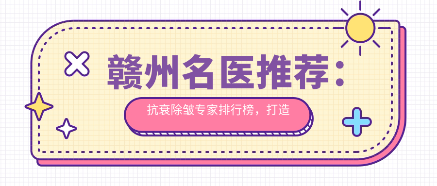 赣州名医推荐：抗衰除皱医生排行榜，打造年轻肌肤新选择