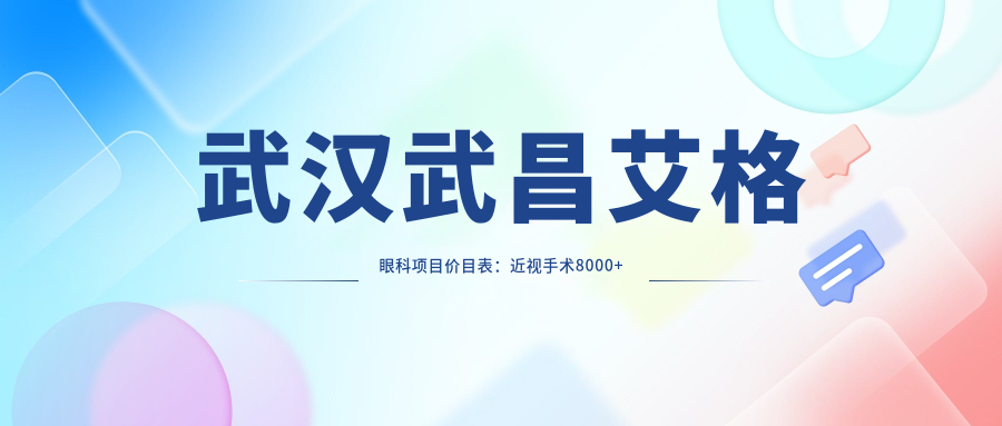 武汉武昌艾格眼科项目价目表：近视手术8000+干眼治疗300元起实惠优选