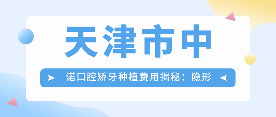 天津市中诺口腔矫牙种植费用揭秘：隐形矫正2W+ 牙齿种植1W5+ 美白套餐3K+