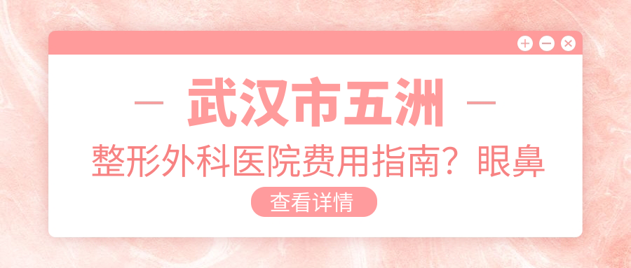 武汉市五洲整形外科医院费用指南？眼鼻整形精致打造1W+ 吸脂塑形2W+ 皮肤管理5K+