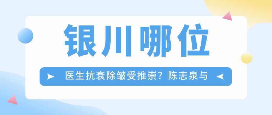 银川哪位医生抗衰除皱受推崇？陈志泉与吴鑫权榜上有名