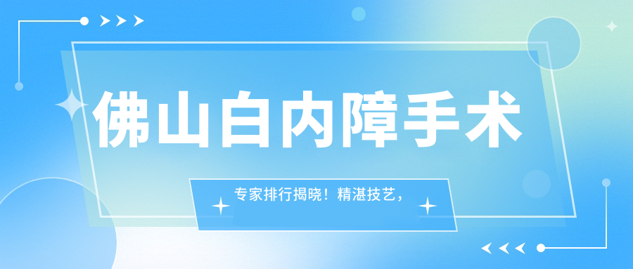 佛山白内障手术医生排行揭晓！精细技艺，医院详情，一网打尽！