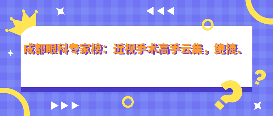 成都眼科医生榜：近视手术高手云集，鲍捷、张洁、余小清等名医坐镇，口碑较好！