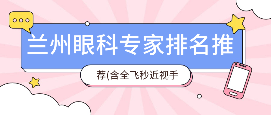 兰州眼科医生排名推荐(含全飞秒近视手术+医院)_近视矫正必看