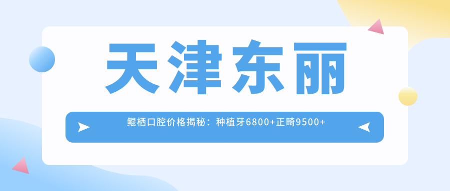 天津东丽鲲栖口腔价格揭秘：种植牙6800+正畸9500+补牙300元起实惠优选