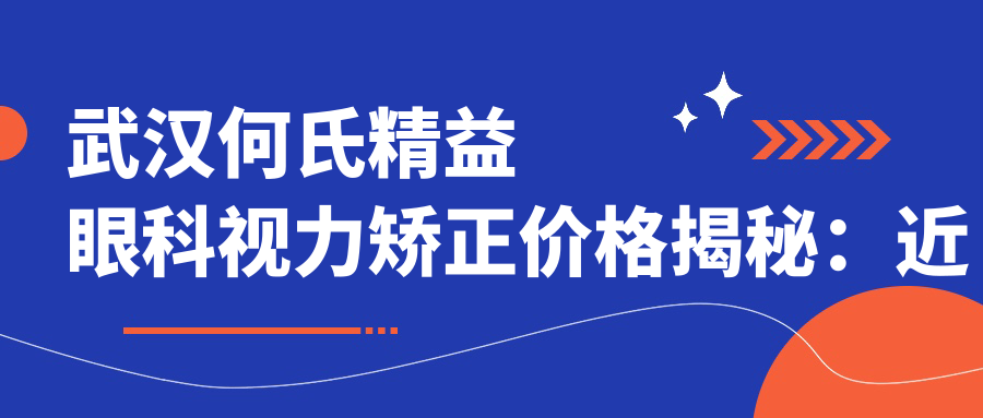 武汉何氏精益眼科视力矫正价格揭秘：近视激光约1W+ 散光矫正近视手术及ICL晶体植入2W-3W区间