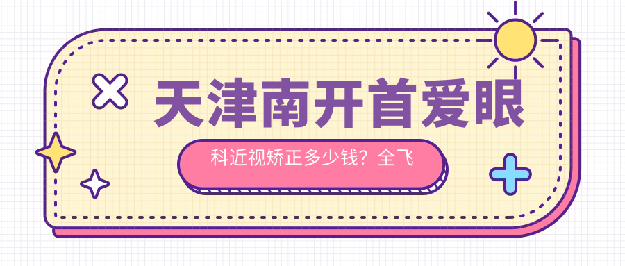 天津南开首爱眼科近视矫正多少钱？全飞秒亲民价/半飞秒性价比高/ICL晶体植入详解