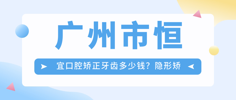 广州市恒宜口腔矫正牙齿多少钱？隐形矫正2W+ 金属自锁1.5W+ 烤瓷牙3K+
